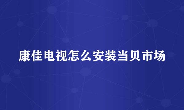 康佳电视怎么安装当贝市场