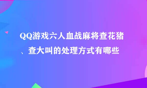 QQ游戏六人血战麻将查花猪、查大叫的处理方式有哪些