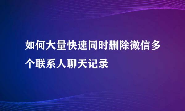 如何大量快速同时删除微信多个联系人聊天记录
