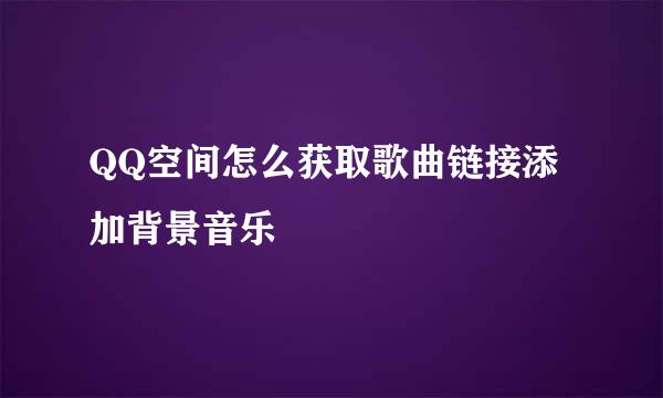 QQ空间怎么获取歌曲链接添加背景音乐