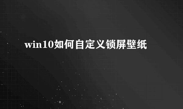 win10如何自定义锁屏壁纸