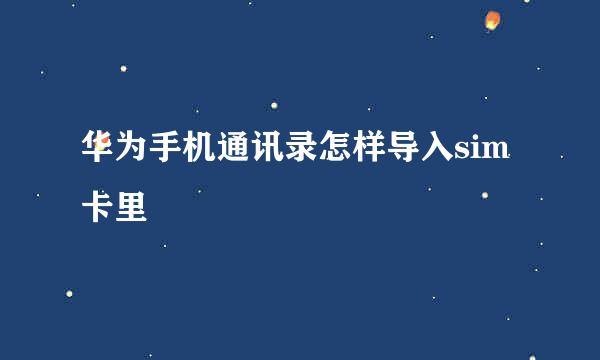 华为手机通讯录怎样导入sim卡里