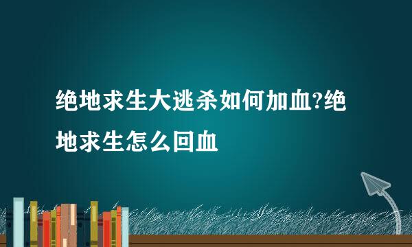绝地求生大逃杀如何加血?绝地求生怎么回血