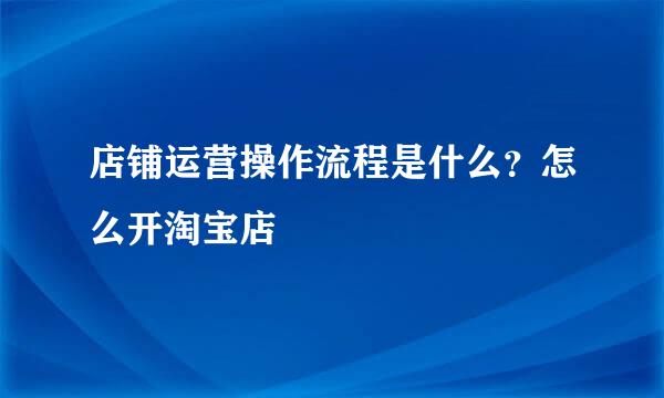 店铺运营操作流程是什么？怎么开淘宝店