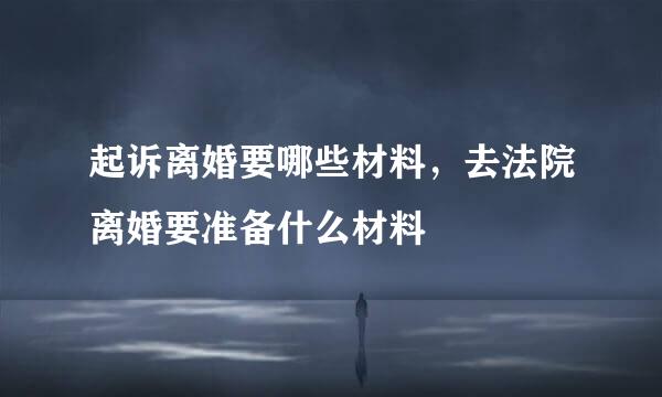 起诉离婚要哪些材料，去法院离婚要准备什么材料