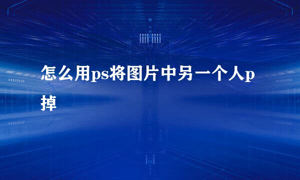 怎么用ps将图片中另一个人p掉