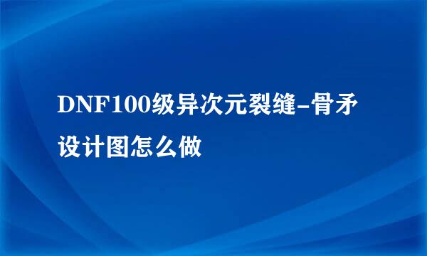 DNF100级异次元裂缝-骨矛设计图怎么做