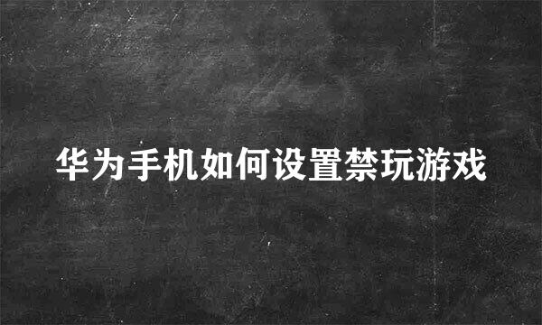 华为手机如何设置禁玩游戏