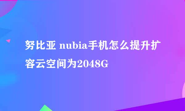 努比亚 nubia手机怎么提升扩容云空间为2048G