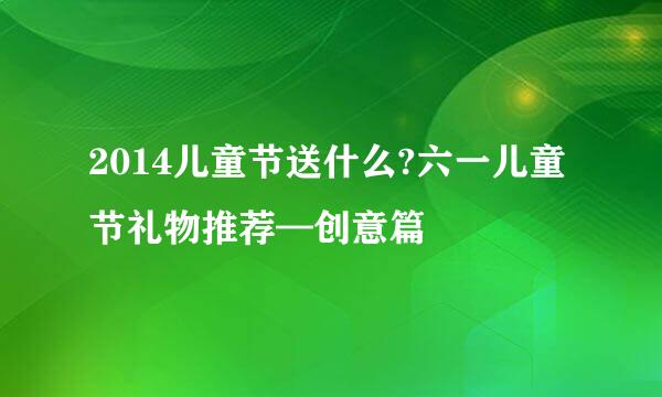 2014儿童节送什么?六一儿童节礼物推荐—创意篇