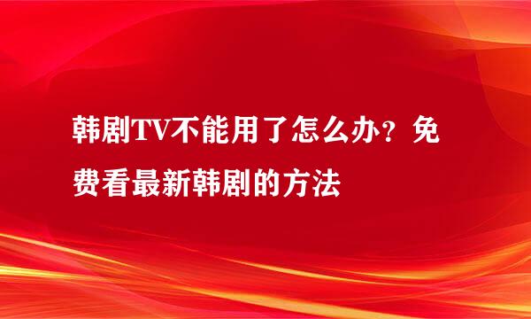 韩剧TV不能用了怎么办？免费看最新韩剧的方法