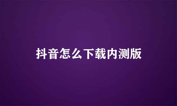 抖音怎么下载内测版