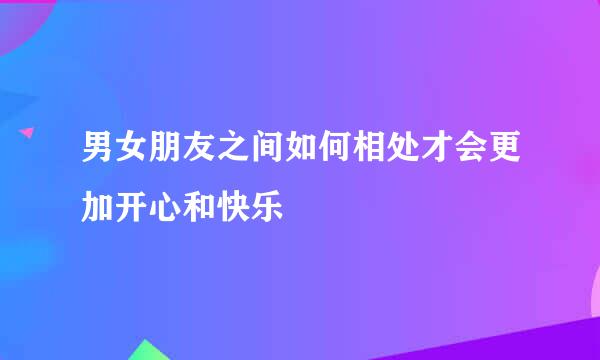 男女朋友之间如何相处才会更加开心和快乐