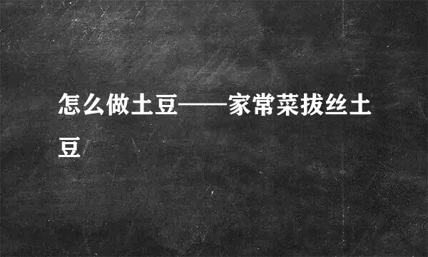 怎么做土豆——家常菜拔丝土豆