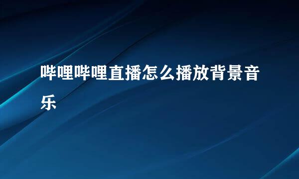 哔哩哔哩直播怎么播放背景音乐