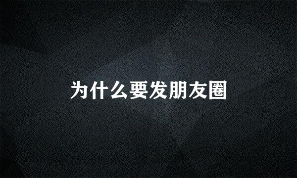 为什么要发朋友圈