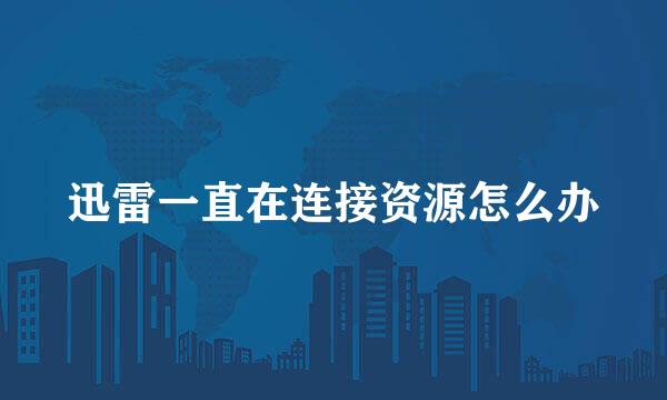 迅雷一直在连接资源怎么办