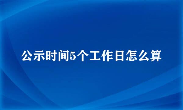 公示时间5个工作日怎么算
