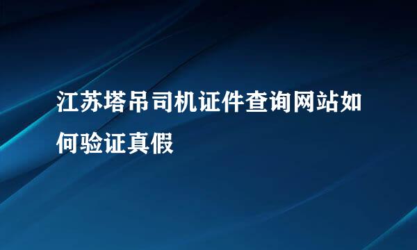 江苏塔吊司机证件查询网站如何验证真假
