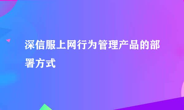 深信服上网行为管理产品的部署方式