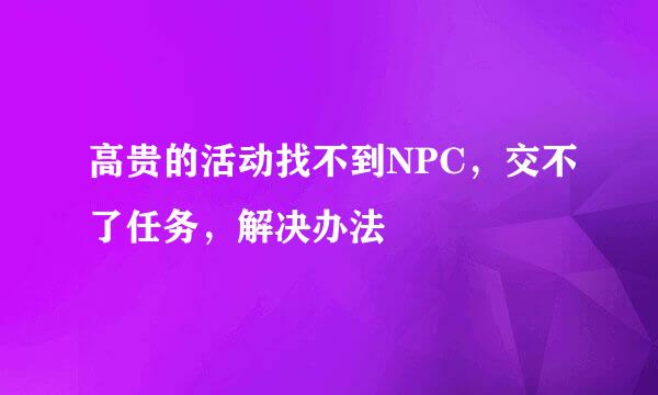 高贵的活动找不到NPC，交不了任务，解决办法