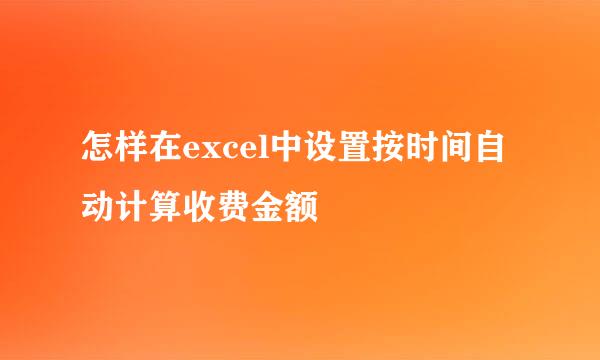 怎样在excel中设置按时间自动计算收费金额