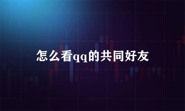 怎么看qq的共同好友