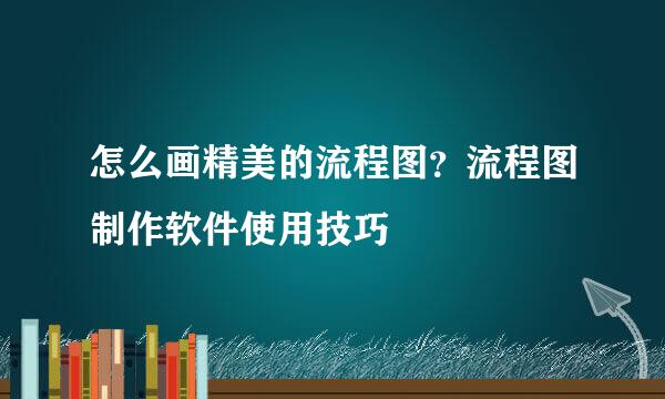 怎么画精美的流程图?流程图制作软件使用技巧