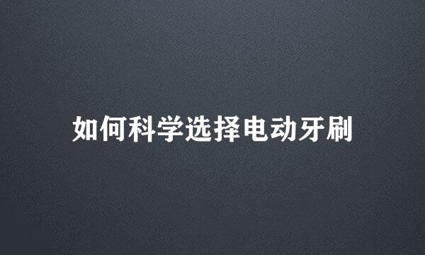 如何科学选择电动牙刷