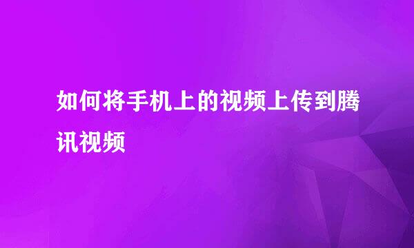 如何将手机上的视频上传到腾讯视频