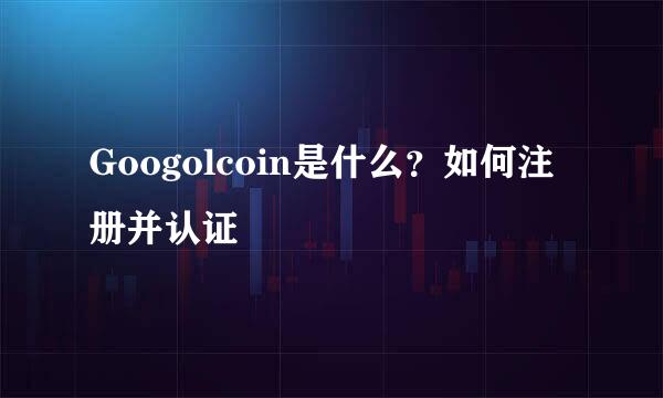 Googolcoin是什么?如何注册并认证