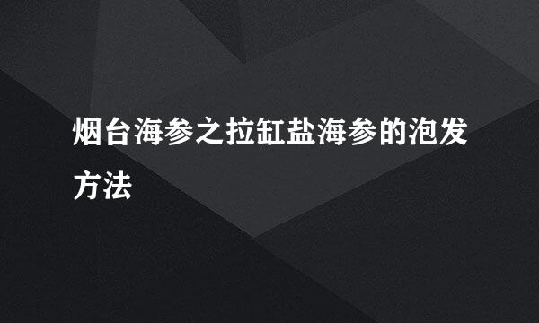 烟台海参之拉缸盐海参的泡发方法
