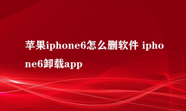苹果iphone6怎么删软件 iphone6卸载app