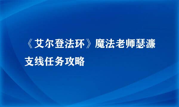 《艾尔登法环》魔法老师瑟濂支线任务攻略