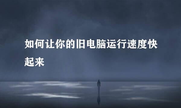 如何让你的旧电脑运行速度快起来