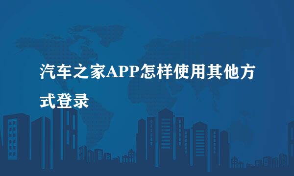 汽车之家APP怎样使用其他方式登录