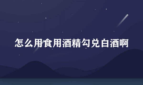 怎么用食用酒精勾兑白酒啊