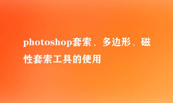 photoshop套索、多边形、磁性套索工具的使用