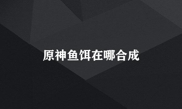 原神鱼饵在哪合成