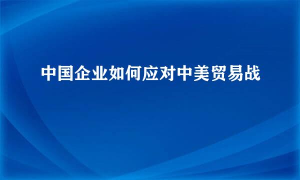 中国企业如何应对中美贸易战
