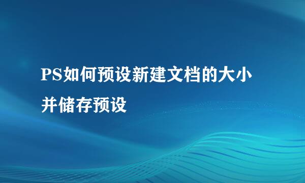 PS如何预设新建文档的大小并储存预设