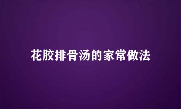 花胶排骨汤的家常做法