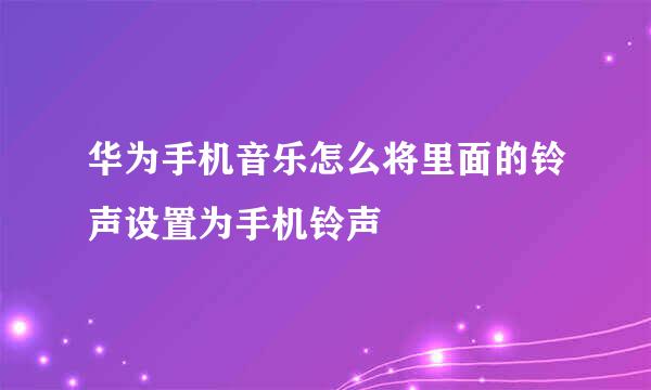 华为手机音乐怎么将里面的铃声设置为手机铃声