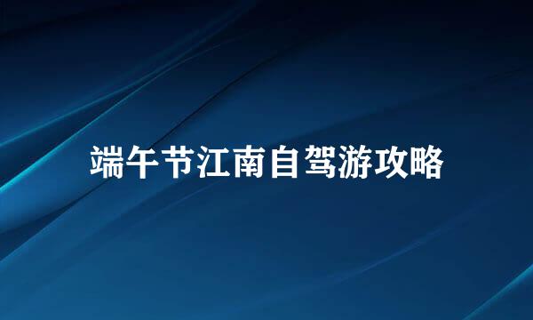 端午节江南自驾游攻略