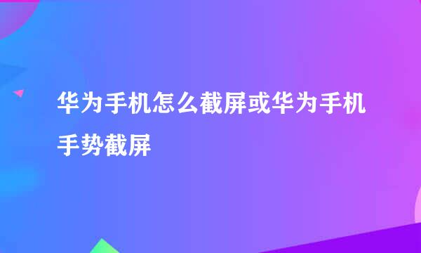 华为手机怎么截屏或华为手机手势截屏