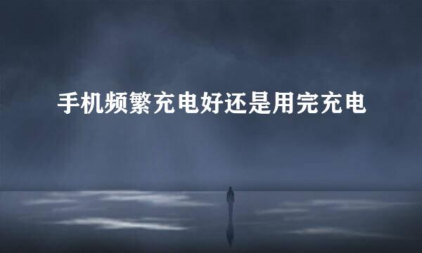 手机频繁充电好还是用完充电