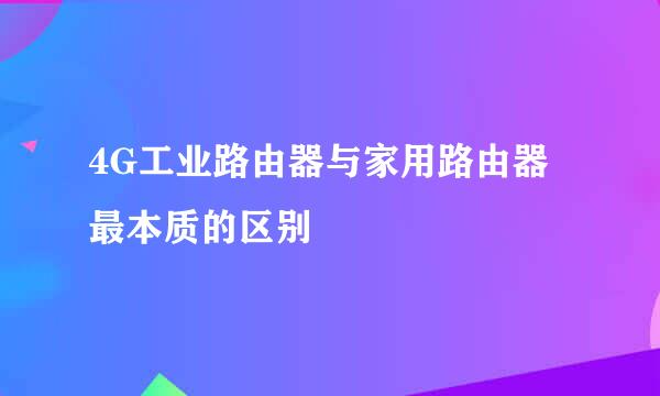 4G工业路由器与家用路由器最本质的区别