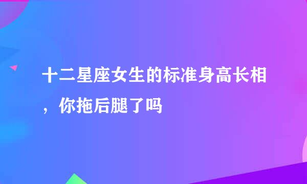 十二星座女生的标准身高长相，你拖后腿了吗