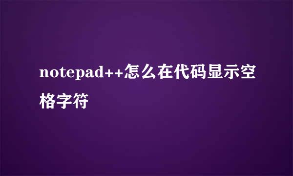 notepad++怎么在代码显示空格字符