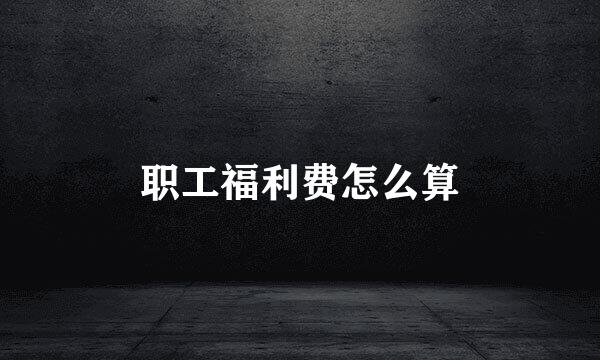 职工福利费怎么算